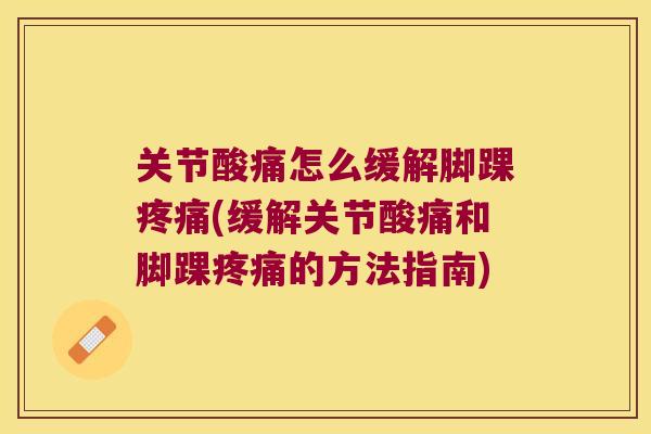 关节酸痛怎么缓解脚踝疼痛(缓解关节酸痛和脚踝疼痛的方法指南)