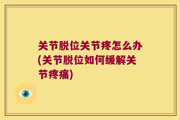 关节脱位关节疼怎么办(关节脱位如何缓解关节疼痛)
