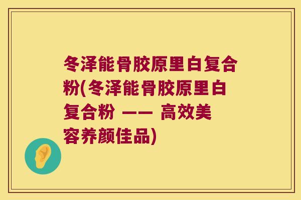 冬泽能骨胶原里白复合粉(冬泽能骨胶原里白复合粉 —— 高效美容养颜佳品)