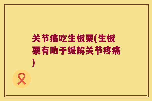 关节痛吃生板栗(生板栗有助于缓解关节疼痛)
