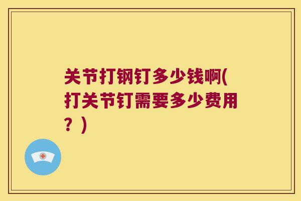 关节打钢钉多少钱啊(打关节钉需要多少费用?)