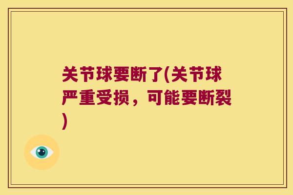 关节球要断了(关节球严重受损,可能要断裂) 关节球要断了(关节球严重受损,可能要断裂)