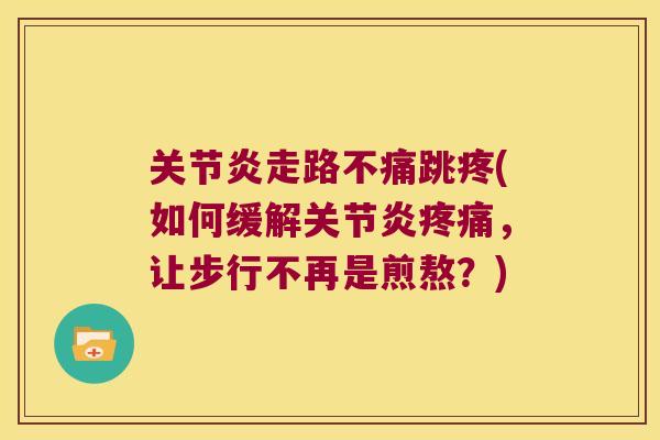 关节炎走路不痛跳疼(如何缓解关节炎疼痛,让步行不再是煎熬?)