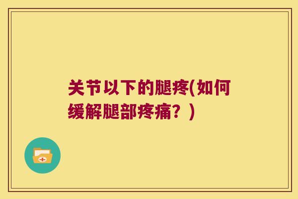 关节以下的腿疼(如何缓解腿部疼痛?)