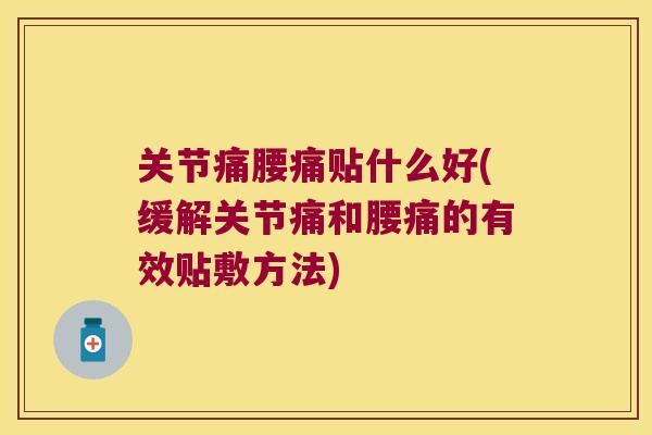 关节痛腰痛贴什么好(缓解关节痛和腰痛的有效贴敷方法)