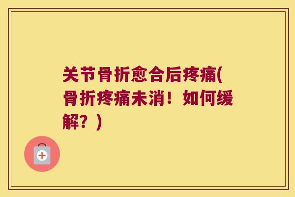 关节骨折愈合后疼痛(骨折疼痛未消!如何缓解?)