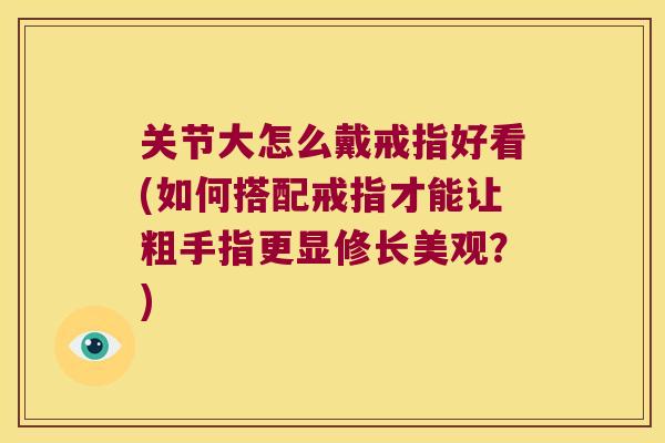 关节大怎么戴戒指好看(如何搭配戒指才能让粗手指更显修长美观?)