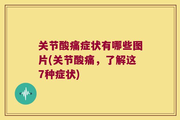 关节酸痛症状有哪些图片(关节酸痛,了解这7种症状)