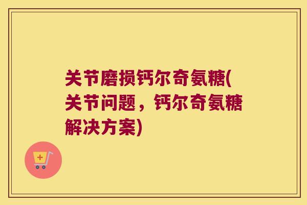 关节磨损钙尔奇氨糖(关节问题,钙尔奇氨糖解决方案)