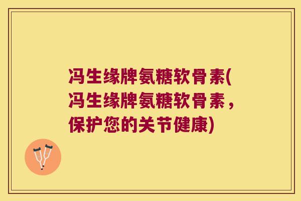 冯生缘牌氨糖软骨素(冯生缘牌氨糖软骨素,保护您的关节健康)