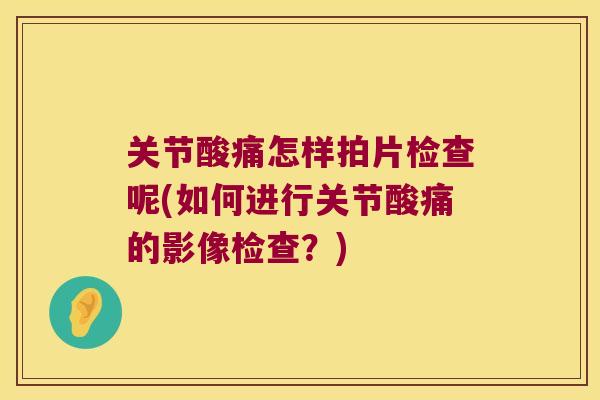 关节酸痛怎样拍片检查呢(如何进行关节酸痛的影像检查?)