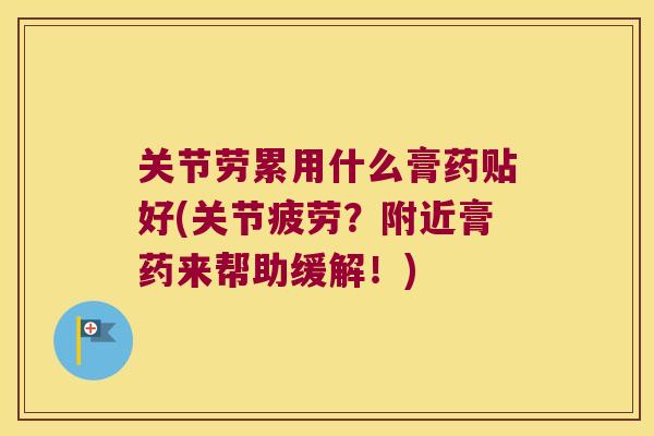 关节劳累用什么膏药贴好(关节疲劳?附近膏药来帮助缓解!)
