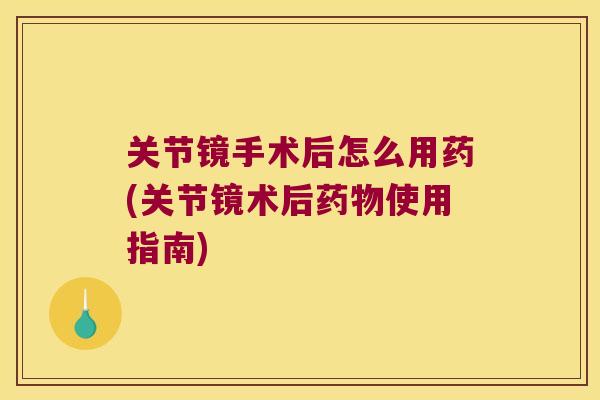 关节镜手术后怎么用药(关节镜术后药物使用指南)