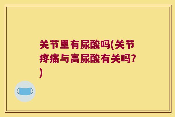 关节里有尿酸吗(关节疼痛与高尿酸有关吗?)