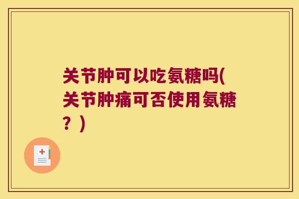 关节肿可以吃氨糖吗(关节肿痛可否使用氨糖?)