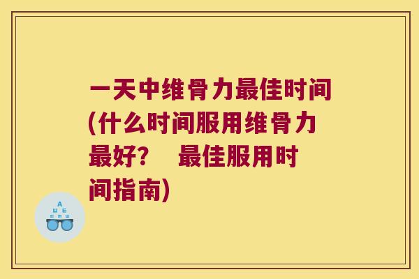 一天中维骨力最佳时间(什么时间服用维骨力最好? 最佳服用时间指南)
