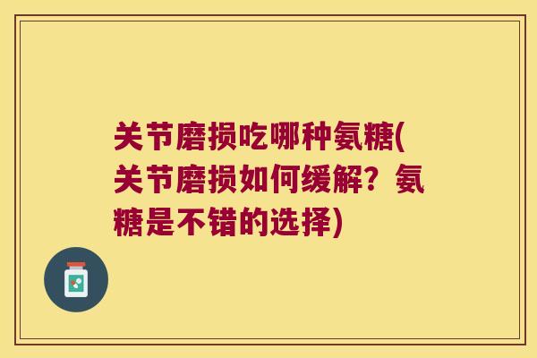 关节磨损吃哪种氨糖(关节磨损如何缓解?氨糖是不错的选择)