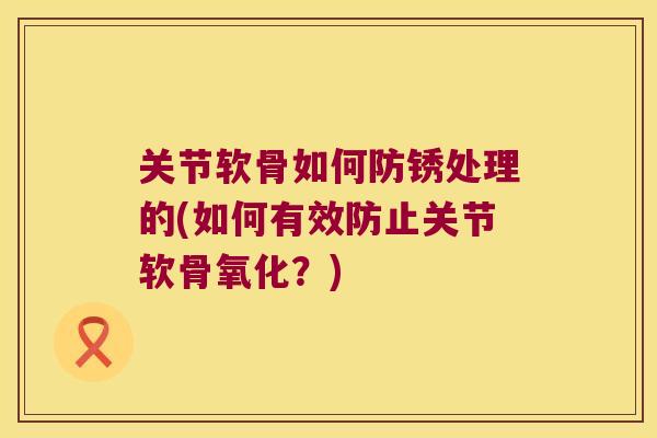 关节软骨如何防锈处理的(如何有效防止关节软骨氧化?)