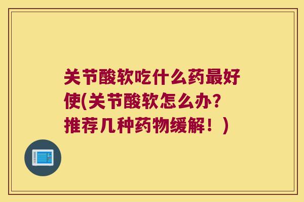 关节酸软吃什么药好使(关节酸软怎么办?推荐几种缓解!) 关节酸软吃什么药好使(关节酸软怎么办?推荐几种缓解!)