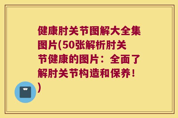 健康肘关节图解大全集图片(50张解析肘关节健康的图片:全面了解肘关节构造和保养!)