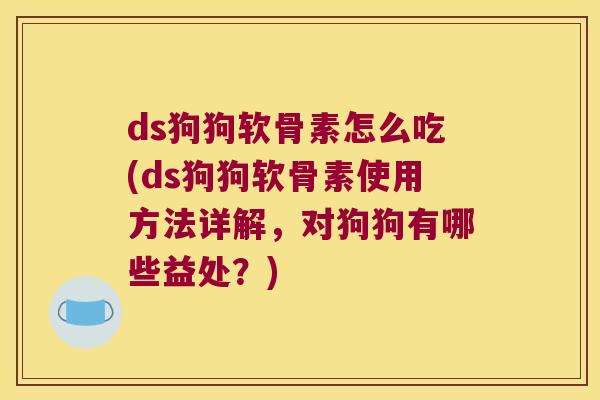 ds狗狗软骨素怎么吃(ds狗狗软骨素使用方法详解,对狗狗有哪些益处?)