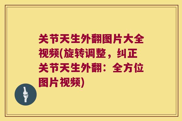 关节天生外翻图片大全视频(旋转调整,纠正关节天生外翻:全方位图片视频)