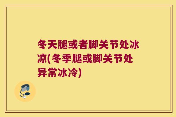 冬天腿或者脚关节处冰凉(冬季腿或脚关节处异常冰冷)