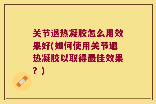 关节退热凝胶怎么用效果好(如何使用关节退热凝胶以取得最佳效果?)