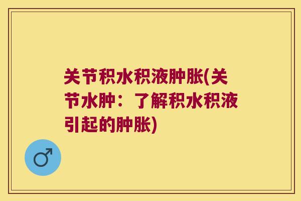 关节积水积液肿胀(关节水肿:了解积水积液引起的肿胀)