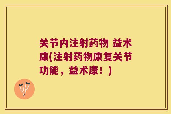 关节内注射药物 益术康(注射药物康复关节功能,益术康!)