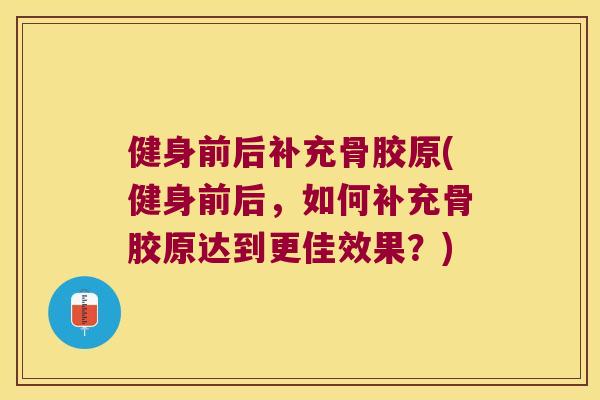 健身前后补充骨胶原(健身前后,如何补充骨胶原达到更佳效果?)
