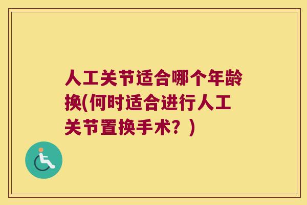 人工关节适合哪个年龄换(何时适合进行人工关节置换手术?)