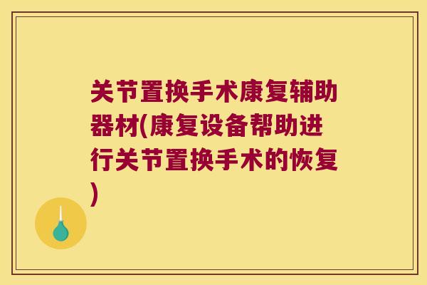 关节置换手术康复辅助器材(康复设备帮助进行关节置换手术的恢复)