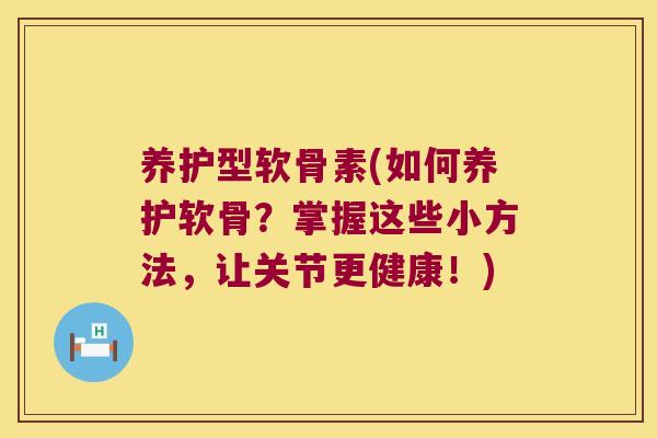 养护型软骨素(如何养护软骨?掌握这些小方法,让关节更健康!)