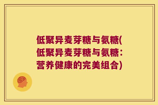 低聚异麦芽糖与氨糖(低聚异麦芽糖与氨糖:营养健康的完美组合)