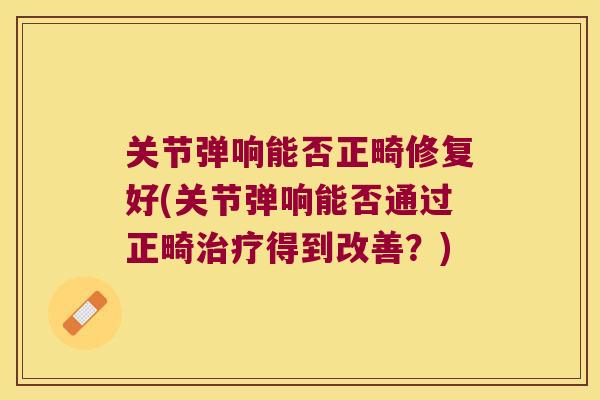 关节弹响能否正畸修复好(关节弹响能否通过正畸治疗得到改善?)