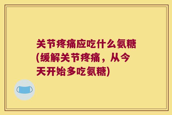 关节疼痛应吃什么氨糖(缓解关节疼痛,从今天开始多吃氨糖)