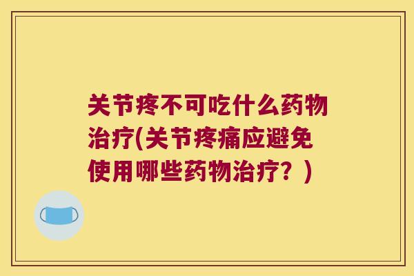 关节疼不可吃什么药物治疗(关节疼痛应避免使用哪些药物治疗?)