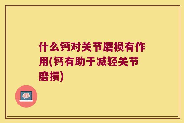 什么钙对关节磨损有作用(钙有助于减轻关节磨损)