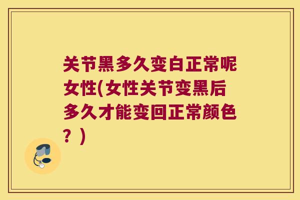 关节黑多久变白正常呢女性(女性关节变黑后多久才能变回正常颜色?)