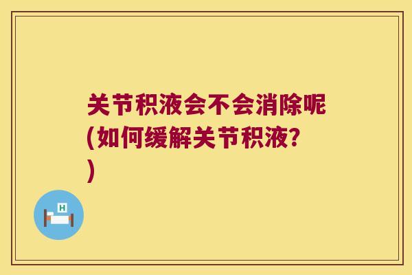 关节积液会不会消除呢(如何缓解关节积液?)