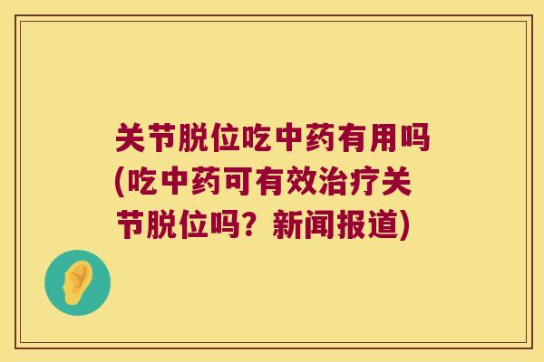 关节脱位吃中药有用吗(吃中药可有效治疗关节脱位吗?新闻报道)