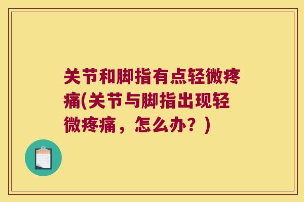 关节和脚指有点轻微疼痛(关节与脚指出现轻微疼痛,怎么办?)