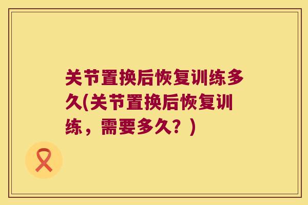 关节置换后恢复训练多久(关节置换后恢复训练,需要多久?)