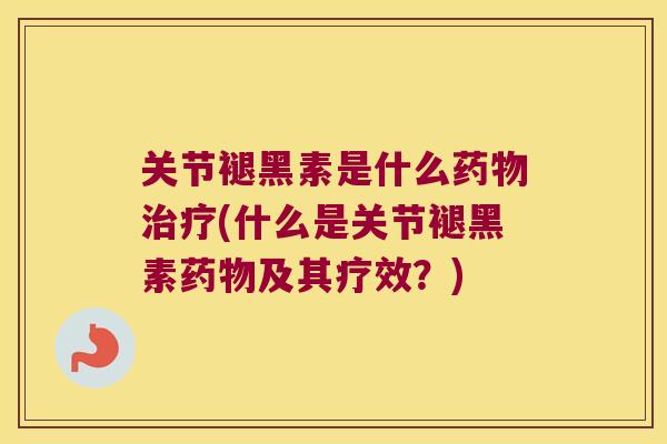 关节褪黑素是什么药物治疗(什么是关节褪黑素药物及其疗效?)