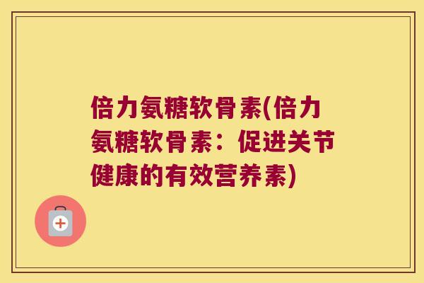 倍力氨糖软骨素(倍力氨糖软骨素:促进关节健康的有效营养素)