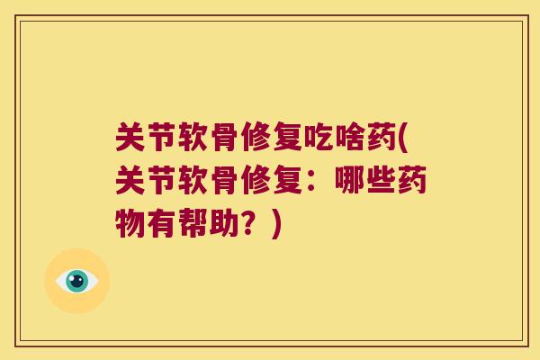 关节软骨修复吃啥药(关节软骨修复:哪些药物有帮助?)