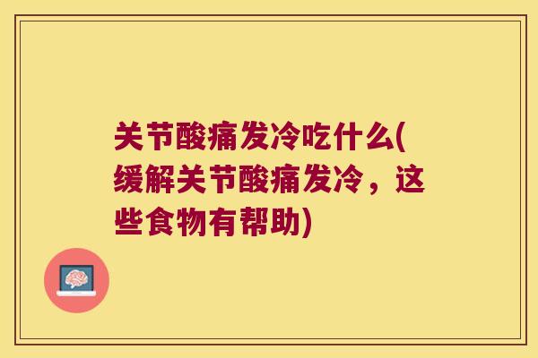 关节酸痛发冷吃什么(缓解关节酸痛发冷,这些食物有帮助) 关节酸痛发冷吃什么(缓解关节酸痛发冷,这些食物有帮助)