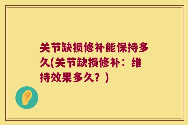 关节缺损修补能保持多久(关节缺损修补:维持效果多久?)