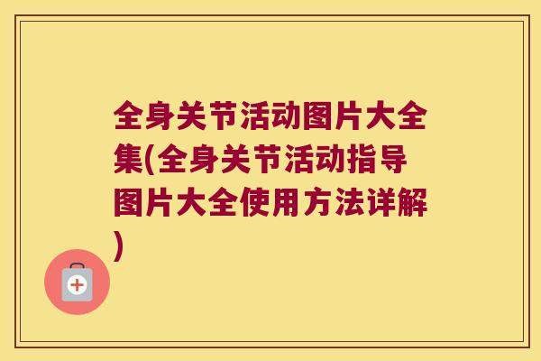 全身关节活动图片大全集(全身关节活动指导图片大全使用方法详解)
